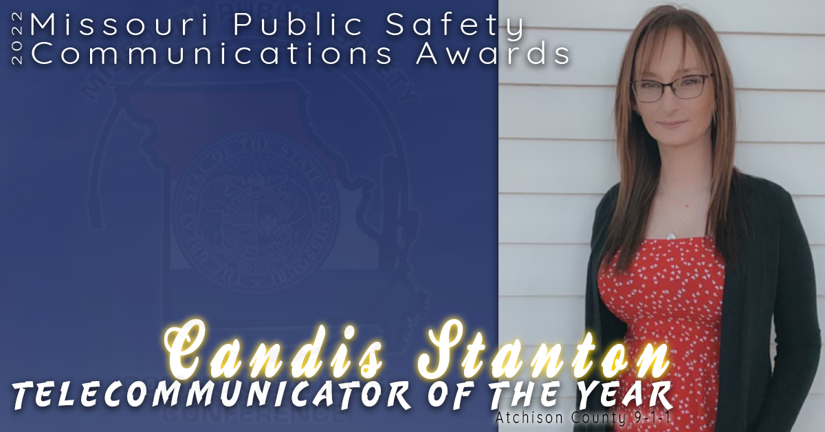 Candis Stanton of Atchison County 9-1-1 was nominated and selected as the the 2022 Telecommunicator of the Year.  

Working at a one-seat center, 2021 challenged Candis beyond what is typically expected of those in her center. In just a six week time frame, Candis played a critical role in traumatic incidents including the drowning of a two year old on Mother's Day, a six year old and his father falling down a well in a field, and consoling the family of a juvenile who they had located deceased. 

Candis was the epitome of our profession, remaining calm, compassionate while getting field responders to the right location in her citizen's time of need. 

Congratulations to Candis Stanton on being selected as the 2022 Telecommunicator of the Year!